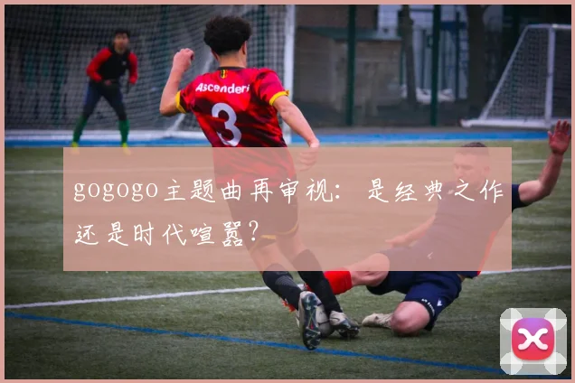 gogogo主题曲再审视:是经典之作还是时代喧嚣?