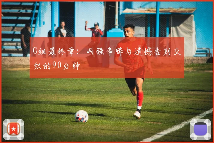 G组最终章：两强争锋与遗憾告别交织的90分钟