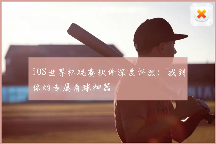 iOS世界杯观赛软件深度评测：找到你的专属看球神器