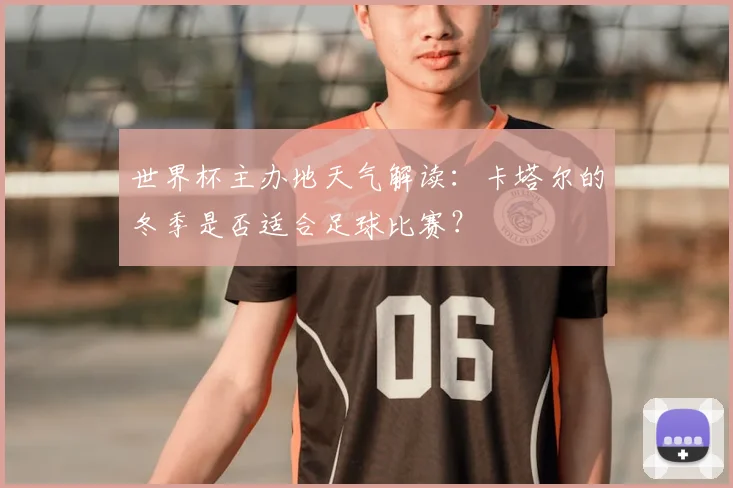 世界杯主办地天气解读:卡塔尔的冬季是否适合足球比赛?