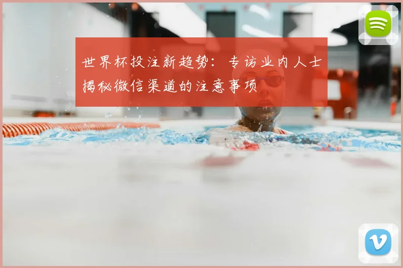 世界杯投注新趋势：专访业内人士揭秘微信渠道的注意事项